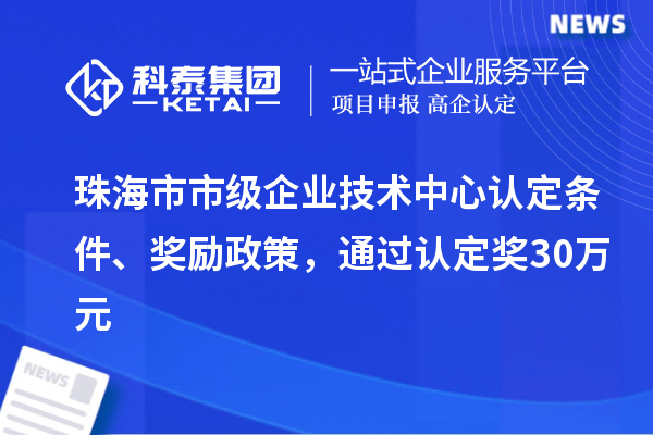 珠海市市級(jí)企業(yè)技術(shù)中心認(rèn)定條件、獎(jiǎng)勵(lì)政策，通過(guò)認(rèn)定獎(jiǎng)30萬(wàn)元