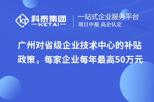 廣州對(duì)省級(jí)企業(yè)技術(shù)中心的補(bǔ)貼政策，每家企業(yè)每年最高50萬(wàn)元