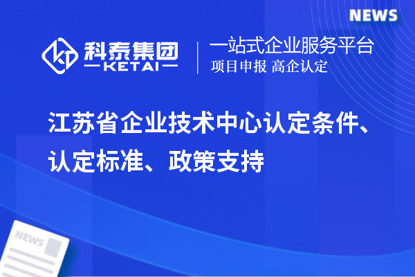 江蘇省企業(yè)技術中心認定條件、認定標準、政策支持