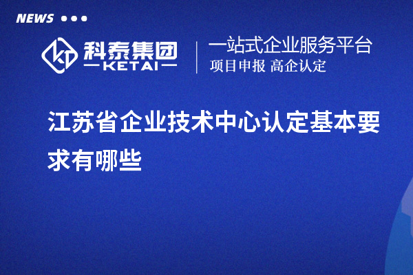 江蘇省企業(yè)技術中心認定基本要求有哪些