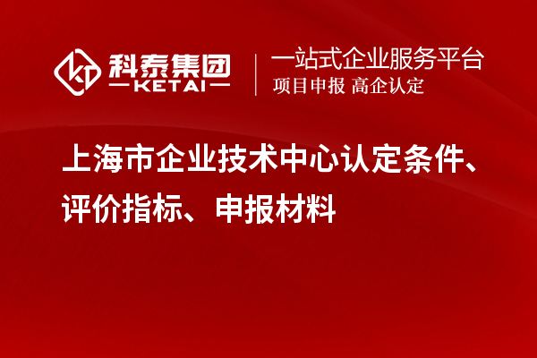 上海市企業(yè)技術(shù)中心認(rèn)定條件、評價指標(biāo)、申報材料