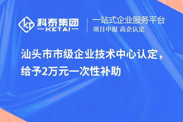 汕頭市市級企業(yè)技術中心認定，給予2萬元一次性補助