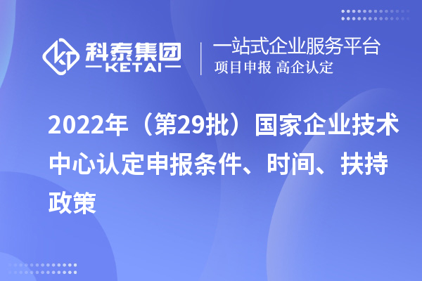 2022年（第29批）國家企業(yè)技術中心認定申報條件、時間、扶持政策