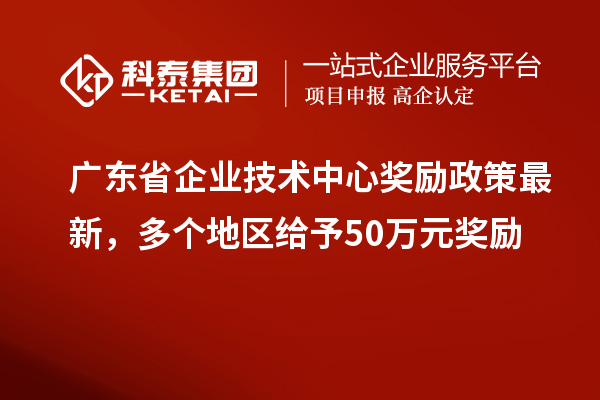廣東省企業(yè)技術中心獎勵政策最新，多個地區(qū)給予50萬元獎勵