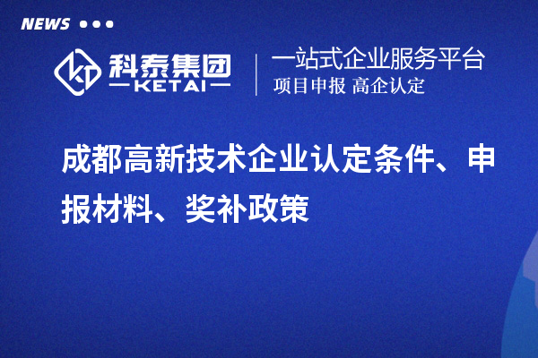 成都高新技術(shù)企業(yè)認(rèn)定條件、申報(bào)材料、獎(jiǎng)補(bǔ)政策