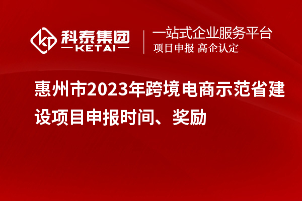 惠州市2023年跨境電商示范省建設(shè)項(xiàng)目申報(bào)時(shí)間、獎(jiǎng)勵(lì)