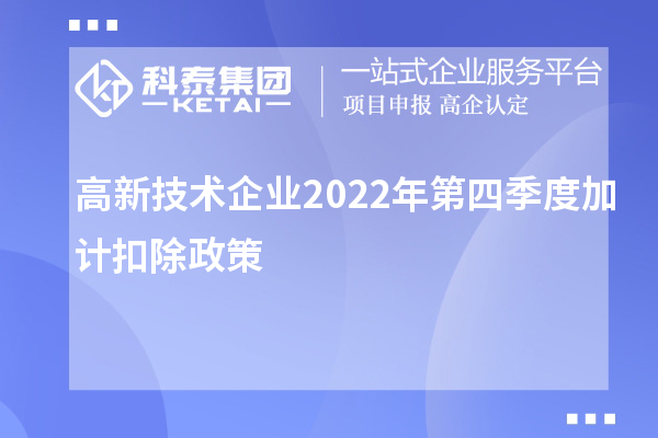 高新技術(shù)企業(yè)2022年第四季度<a href=http:///fuwu/jiajikouchu.html target=_blank class=infotextkey>加計(jì)扣除</a>政策
