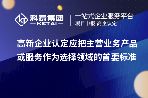 <a href=http:///gaoqi/ target=_blank class=infotextkey>高新企業(yè)認(rèn)定</a>應(yīng)把主營業(yè)務(wù)產(chǎn)品或服務(wù)作為選擇領(lǐng)域的首要標(biāo)準(zhǔn)