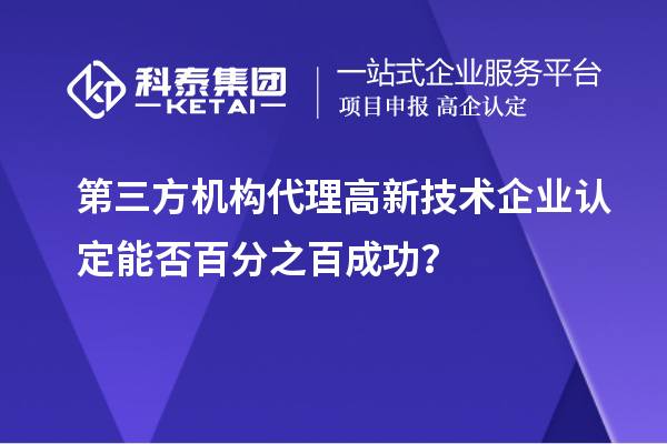 第三方機(jī)構(gòu)代理高新技術(shù)企業(yè)認(rèn)定能否百分之百成功？