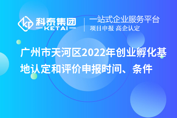 廣州市天河區(qū)2022年創(chuàng)業(yè)孵化基地認定和評價申報時間、條件