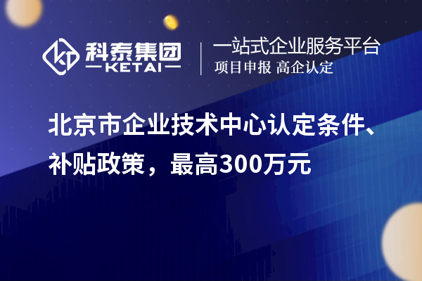 北京市企業(yè)技術(shù)中心認(rèn)定條件、補(bǔ)貼政策，最高300萬元