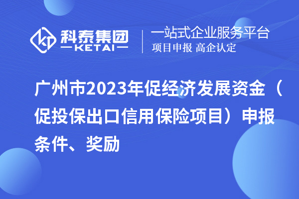 廣州市2023年促經(jīng)濟(jì)發(fā)展資金（促投保出口信用保險項(xiàng)目）申報條件、獎勵