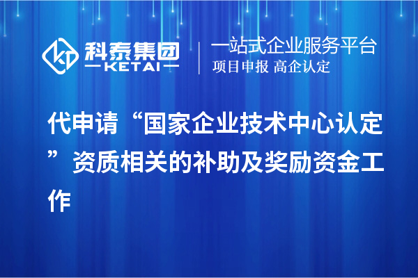 代申請(qǐng)“國家企業(yè)技術(shù)中心認(rèn)定”資質(zhì)相關(guān)的補(bǔ)助及獎(jiǎng)勵(lì)資金工作