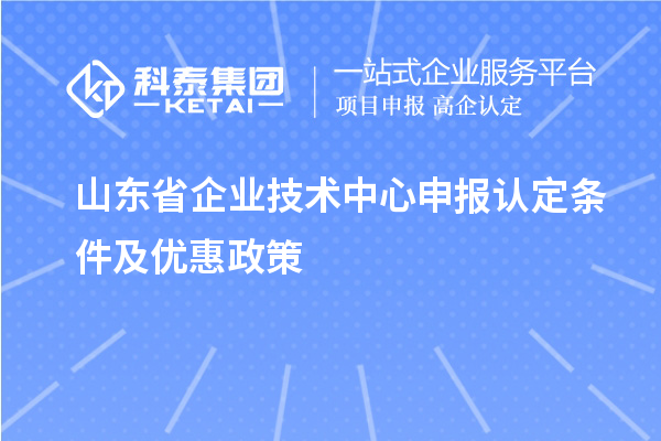 山東省企業(yè)技術(shù)中心申報認(rèn)定條件及優(yōu)惠政策