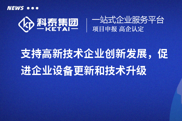 支持高新技術(shù)企業(yè)創(chuàng)新發(fā)展，促進(jìn)企業(yè)設(shè)備更新和技術(shù)升級