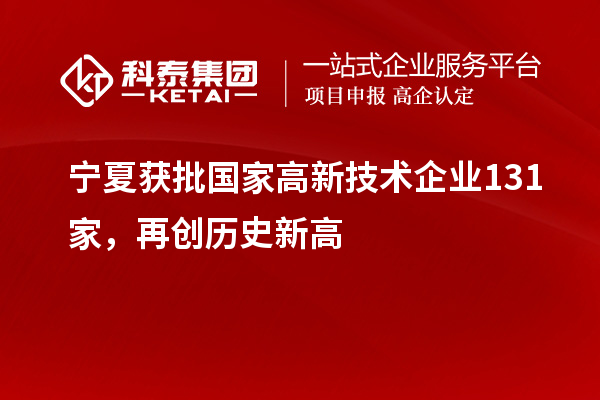 寧夏獲批國(guó)家高新技術(shù)企業(yè)131家，再創(chuàng)歷史新高