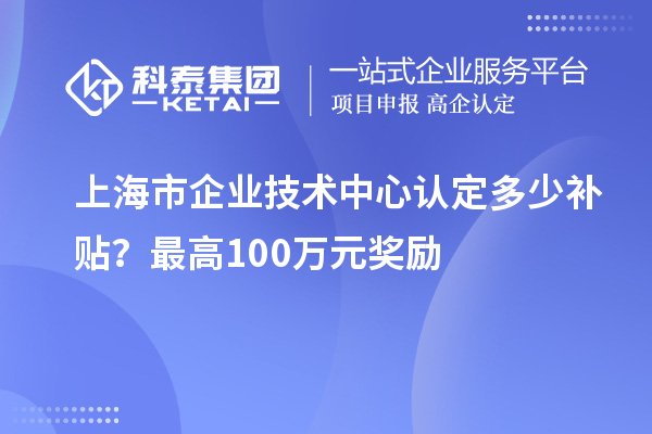 上海市企業(yè)技術(shù)中心認(rèn)定多少補(bǔ)貼？最高100萬(wàn)元獎(jiǎng)勵(lì)