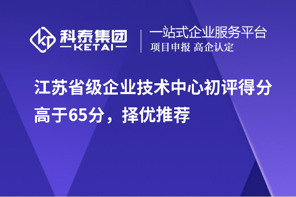 江蘇省級(jí)企業(yè)技術(shù)中心初評(píng)得分高于65分，擇優(yōu)推薦