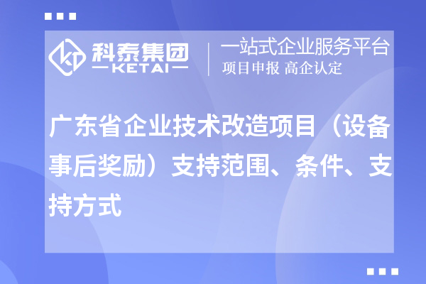 廣東省企業(yè)技術(shù)改造項目（設(shè)備事后獎勵）支持范圍、條件、支持方式