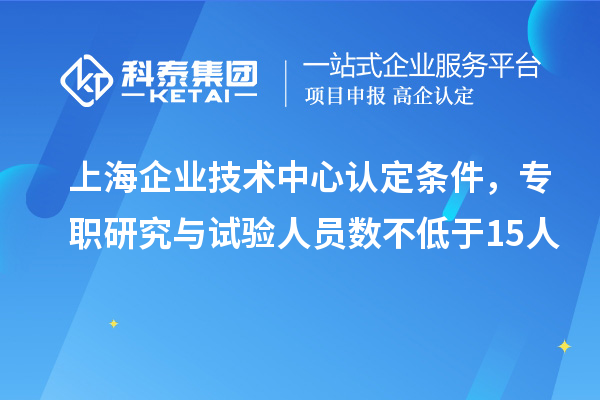 上海企業(yè)技術中心認定條件，專職研究與試驗人員數(shù)不低于15人