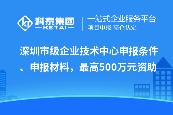 深圳市級企業(yè)技術(shù)中心申報(bào)條件、申報(bào)材料，最高500萬元資助