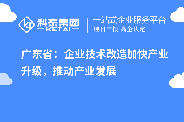 廣東?。浩髽I(yè)技術改造加快產業(yè)升級，推動產業(yè)發(fā)展