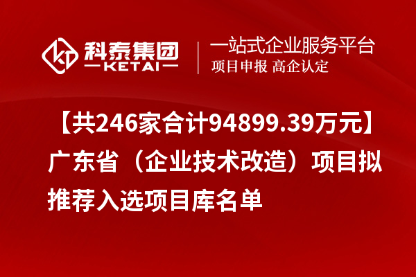 【共246家合計(jì)94899.39萬(wàn)元】廣東?。ㄆ髽I(yè)技術(shù)改造）項(xiàng)目擬推薦入選項(xiàng)目庫(kù)名單
