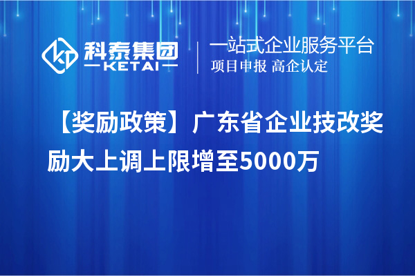 【獎勵政策】廣東省企業(yè)<a href=http:///fuwu/jishugaizao.html target=_blank class=infotextkey>技改</a>獎勵大上調(diào)上限增至5000萬