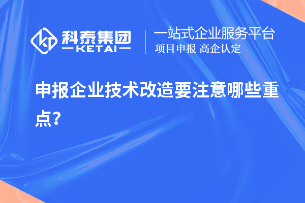 申報(bào)企業(yè)技術(shù)改造要注意哪些重點(diǎn)?