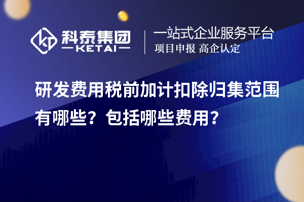 研發(fā)費用稅前加計扣除歸集范圍有哪些？包括哪些費用？