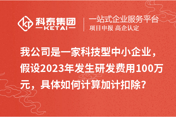 我公司是一家科技型中小企業(yè)，假設2023年發(fā)生研發(fā)費用100萬元，具體如何計算加計扣除？