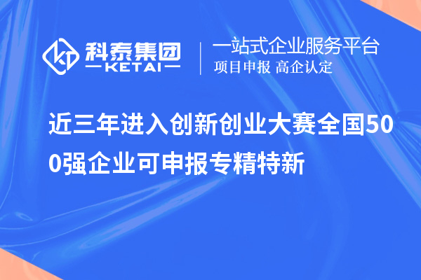 近三年進(jìn)入創(chuàng)新創(chuàng)業(yè)大賽全國500強(qiáng)企業(yè)可申報(bào)專精特新