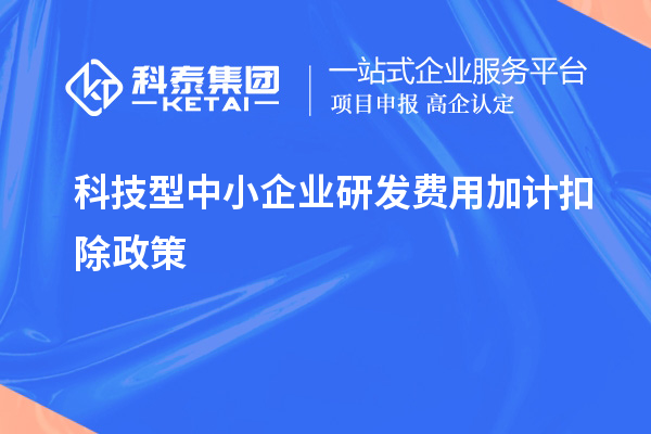 科技型中小企業(yè)研發(fā)費(fèi)用加計(jì)扣除政策，優(yōu)惠內(nèi)容、享受條件