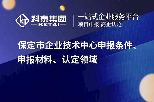 保定市企業(yè)技術(shù)中心申報條件、申報材料、認定領(lǐng)域