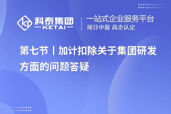 第七節(jié)丨加計扣除關(guān)于集團研發(fā)方面的問題答疑