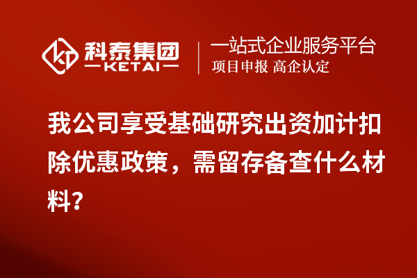 我公司享受基礎(chǔ)研究出資加計扣除優(yōu)惠政策，需留存?zhèn)洳槭裁床牧希? style=