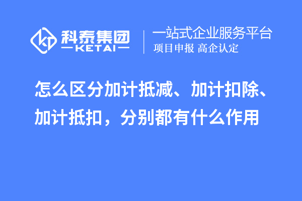 怎么區(qū)分加計抵減、加計扣除、加計抵扣，分別都有什么作用