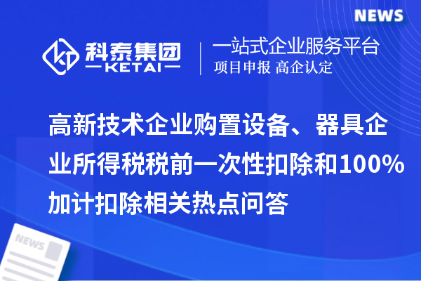 高新技術企業(yè)購置設備、器具企業(yè)所得稅稅前一次性扣除和100%加計扣除相關熱點問答