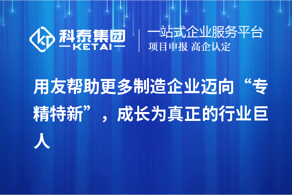 用友幫助更多制造企業(yè)邁向“專精特新”，成長為真正的行業(yè)巨人