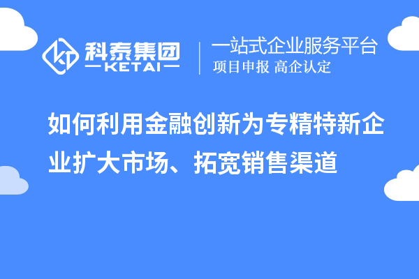 如何利用金融創(chuàng)新為專精特新企業(yè)擴(kuò)大市場、拓寬銷售渠道