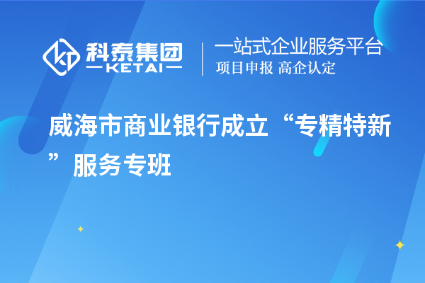 威海市商業(yè)銀行成立“專精特新”服務專班