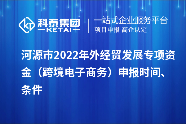 河源市2022年外經(jīng)貿(mào)發(fā)展專項(xiàng)資金（跨境電子商務(wù)）申報(bào)時(shí)間、條件