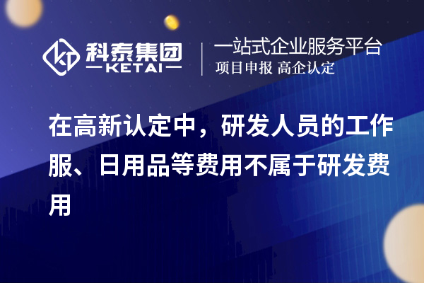 在高新認(rèn)定中，研發(fā)人員的工作服、日用品等費(fèi)用不屬于研發(fā)費(fèi)用