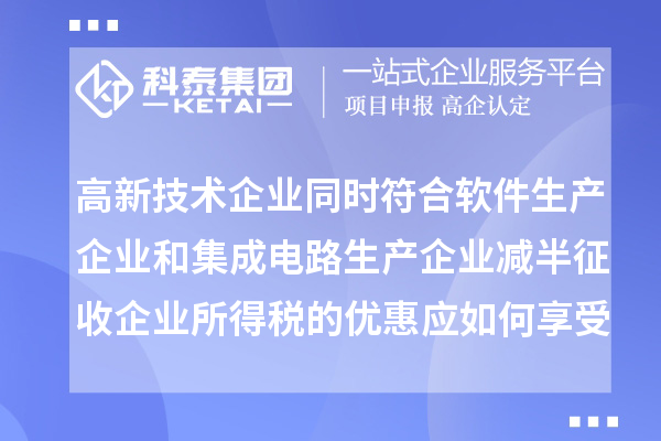 高新技術(shù)企業(yè)同時(shí)符合軟件生產(chǎn)企業(yè)和集成電路生產(chǎn)企業(yè)減半征收企業(yè)所得稅的優(yōu)惠應(yīng)如何享受優(yōu)惠？