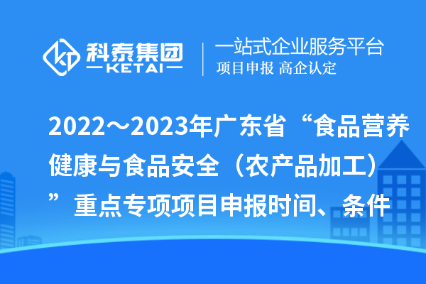 2022～2023年廣東省“食品營養(yǎng)健康與食品安全（農(nóng)產(chǎn)品加工）”重點專項項目申報時間、條件
