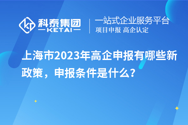 上海市2023年高企申報(bào)有哪些新政策，申報(bào)條件是什么？