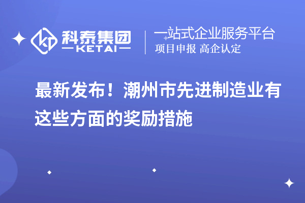 最新發(fā)布！潮州市先進制造業(yè)有這些方面的獎勵措施