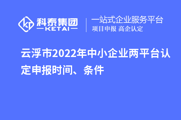 云浮市2022年中小企業(yè)兩平臺(tái)認(rèn)定申報(bào)時(shí)間、條件