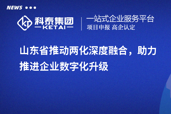 山東省推動兩化深度融合，助力推進企業(yè)數(shù)字化升級