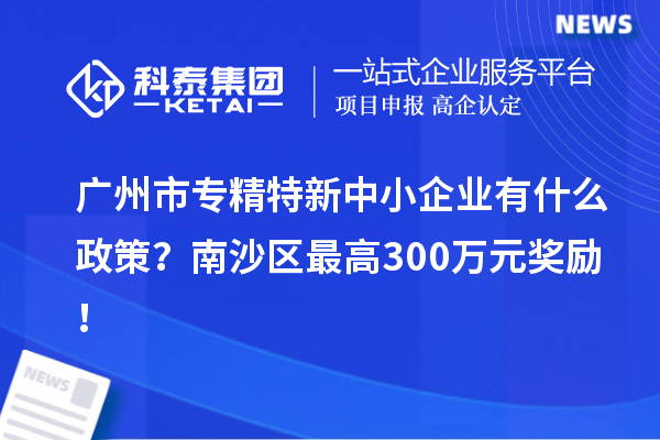 廣州市專精特新中小企業(yè)有什么政策？南沙區(qū)最高300萬元獎勵！